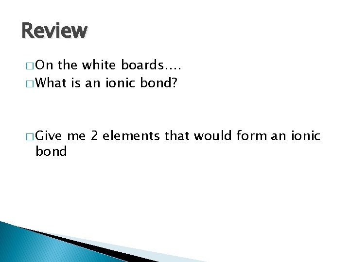 Review � On the white boards…. � What is an ionic bond? � Give