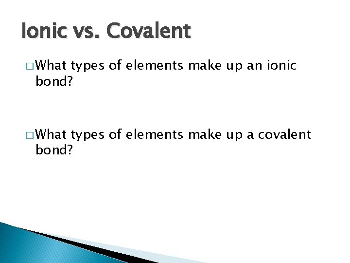 Ionic vs. Covalent � What types of elements make up an ionic bond? �