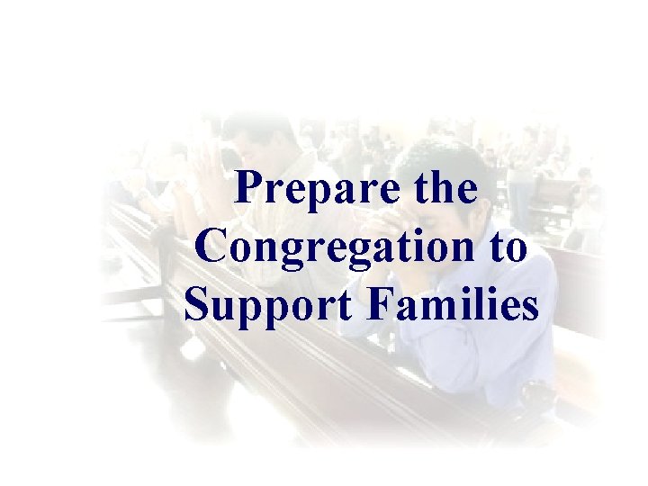 Prepare the Congregation to Support Families Prepare the Congregation to Support Families