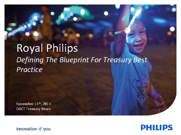 Royal Philips Defining The Blueprint For Treasury Best Practice November 14 th, 2014 DACT