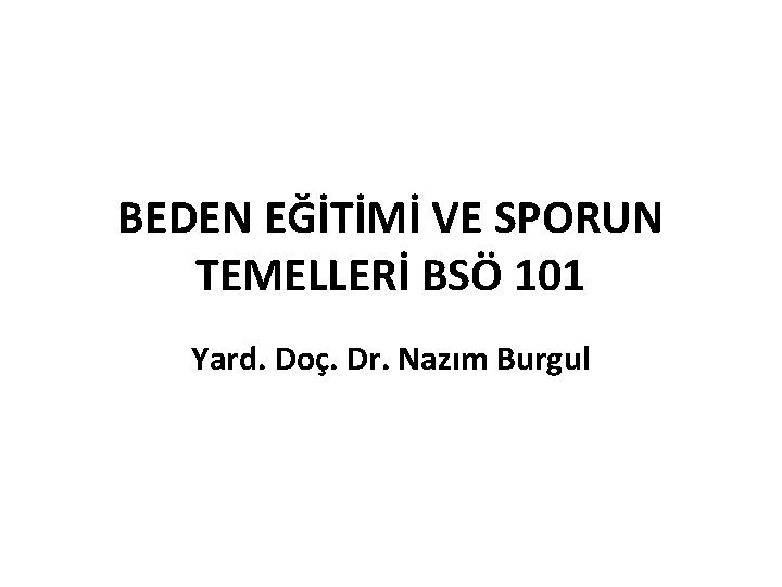 BEDEN EĞİTİMİ VE SPORUN TEMELLERİ BSÖ 101 Yard. Doç. Dr. Nazım Burgul 