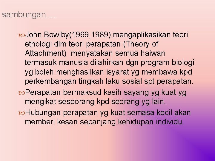 sambungan…. John Bowlby(1969, 1989) mengaplikasikan teori ethologi dlm teori perapatan (Theory of Attachment) menyatakan