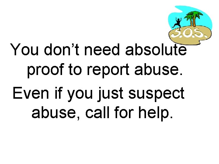 You don’t need absolute proof to report abuse. Even if you just suspect abuse,