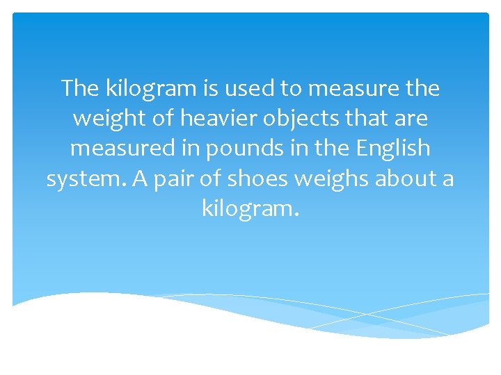 The kilogram is used to measure the weight of heavier objects that are measured