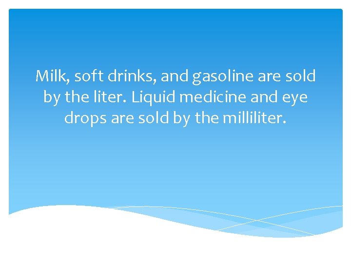 Milk, soft drinks, and gasoline are sold by the liter. Liquid medicine and eye
