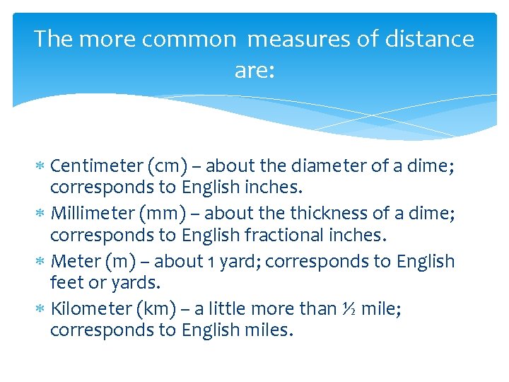 The more common measures of distance are: Centimeter (cm) – about the diameter of