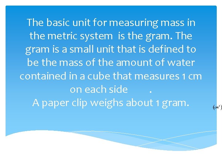 The basic unit for measuring mass in the metric system is the gram. The