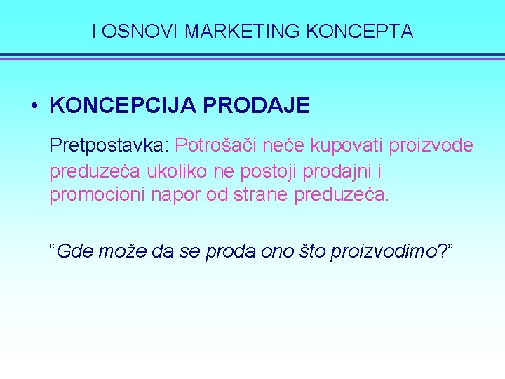 I OSNOVI MARKETING KONCEPTA • KONCEPCIJA PRODAJE Pretpostavka: Potrošači neće kupovati proizvode preduzeća ukoliko