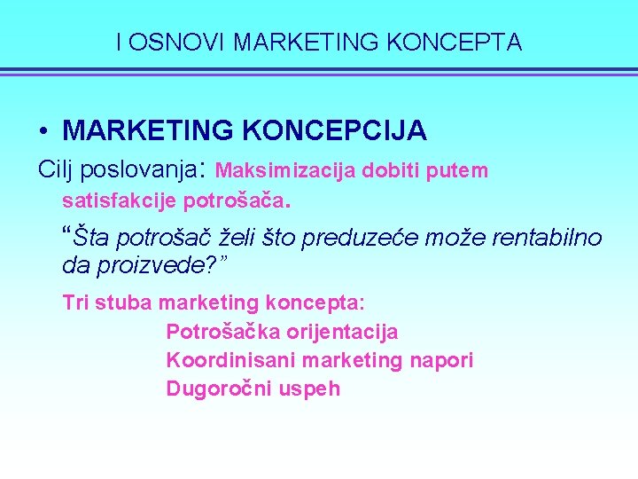 I OSNOVI MARKETING KONCEPTA • MARKETING KONCEPCIJA Cilj poslovanja: Maksimizacija dobiti putem satisfakcije potrošača.