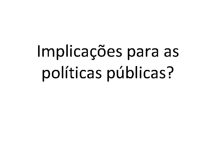 Implicações para as políticas públicas? Implicações para as políticas públicas?