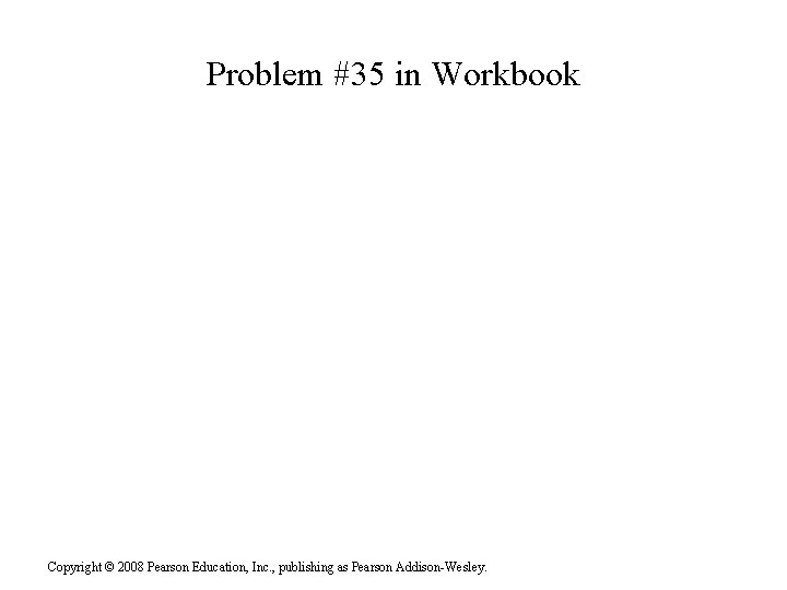 Problem #35 in Workbook Copyright © 2008 Pearson Education, Inc. , publishing as Pearson