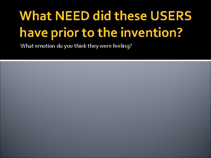 What NEED did these USERS have prior to the invention? What emotion do you What NEED did these USERS have prior to the invention? What emotion do you