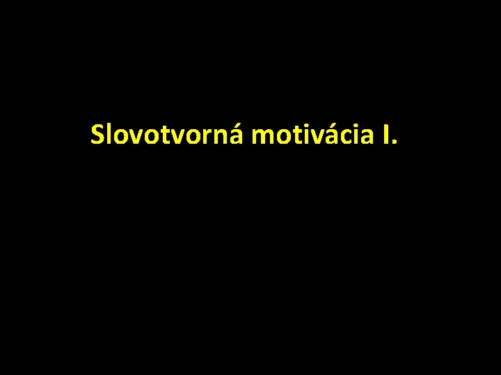 Slovotvorná motivácia I. Slovotvorná motivácia I.