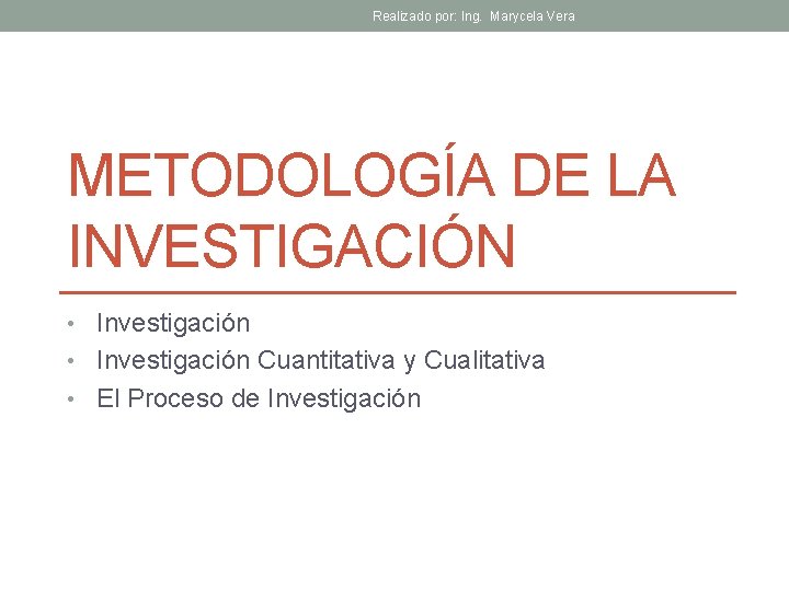 Realizado por: Ing. Marycela Vera METODOLOGÍA DE LA INVESTIGACIÓN • Investigación Cuantitativa y Cualitativa
