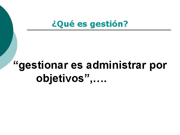 ¿Qué es gestión? “gestionar es administrar por objetivos”, …. 