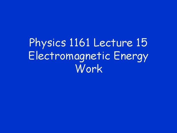 Physics 1161 Lecture 15 Electromagnetic Energy Work 