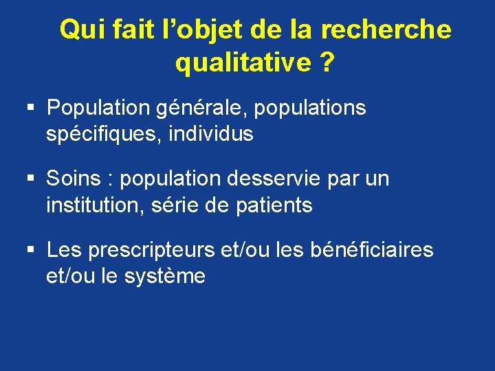 Qui fait l’objet de la recherche qualitative ? § Population générale, populations spécifiques, individus