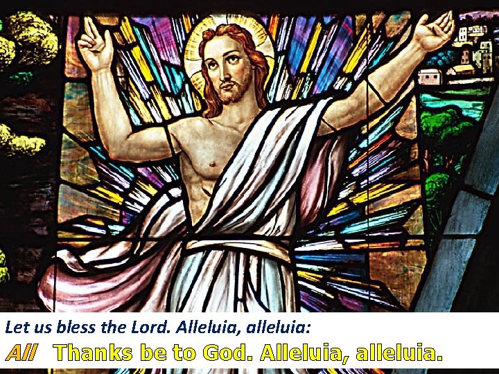 Let us bless the Lord. Alleluia, alleluia: All Thanks be to God. Alleluia, alleluia.