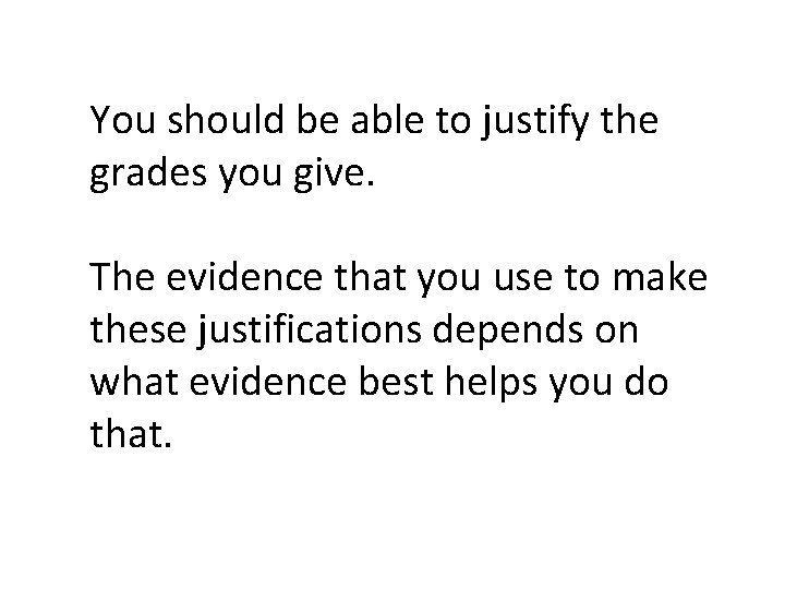 You should be able to justify the grades you give. The evidence that you