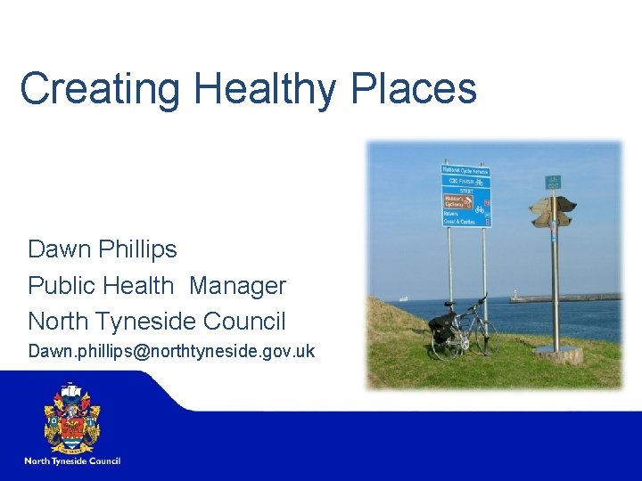 Creating Healthy Places Dawn Phillips Public Health Manager North Tyneside Council Dawn. phillips@northtyneside. gov.