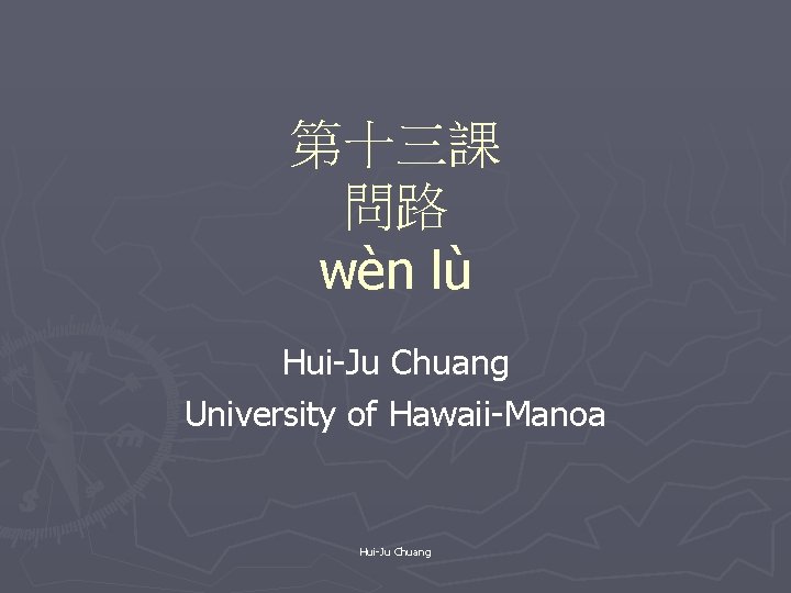 第十三課 問路 wèn lù Hui-Ju Chuang University of Hawaii-Manoa Hui-Ju Chuang 