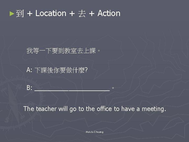 ►到 + Location + 去 + Action 我等一下要到教室去上課。 A: 下課後你要做什麼? B: ___________。 The teacher