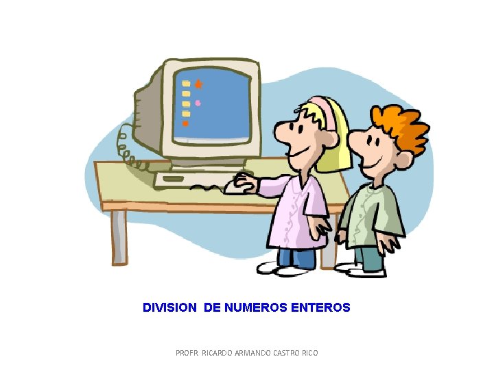 DIVISION DE NUMEROS ENTEROS PROFR. RICARDO ARMANDO CASTRO RICO DIVISION DE NUMEROS ENTEROS PROFR. RICARDO ARMANDO CASTRO RICO