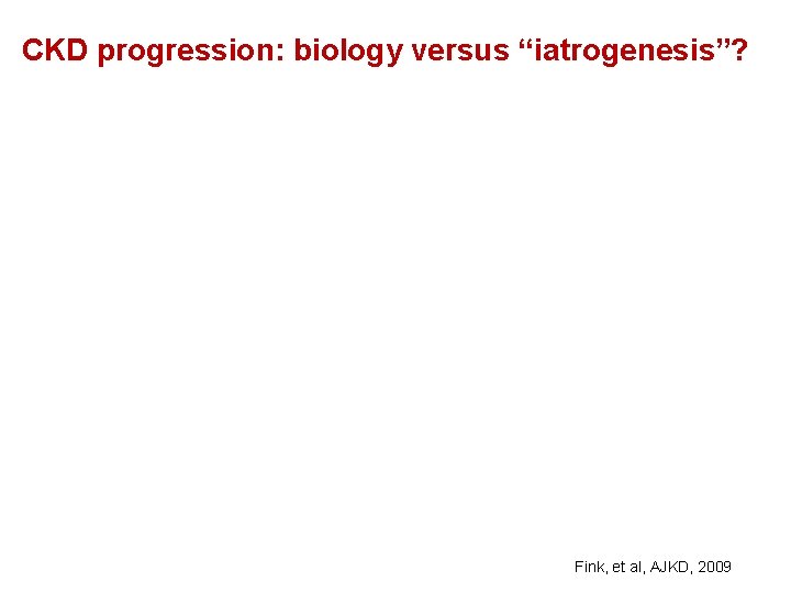 CKD progression: biology versus “iatrogenesis”? Fink, et al, AJKD, 2009 