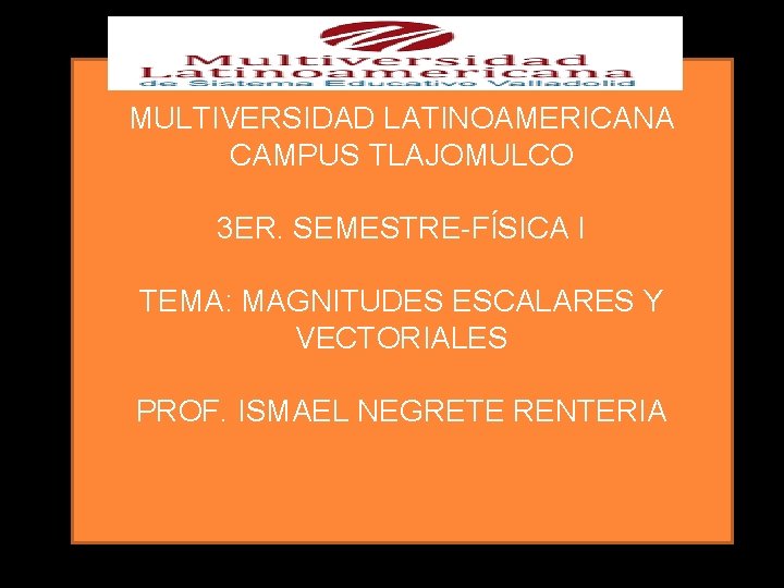 MULTIVERSIDAD LATINOAMERICANA CAMPUS TLAJOMULCO 3 ER. SEMESTRE-FÍSICA I TEMA: MAGNITUDES ESCALARES Y VECTORIALES PROF.