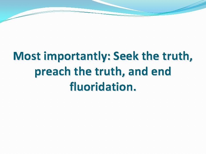 Most importantly: Seek the truth, preach the truth, and end fluoridation. 