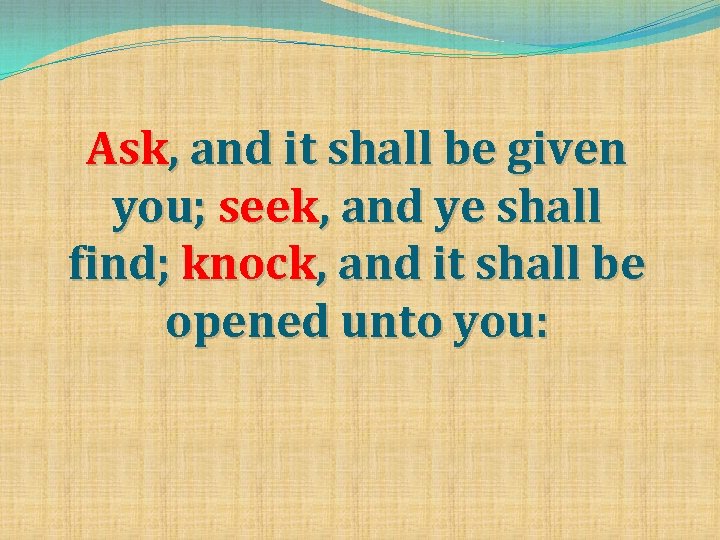 Ask, and it shall be given you; seek, and ye shall find; knock, and