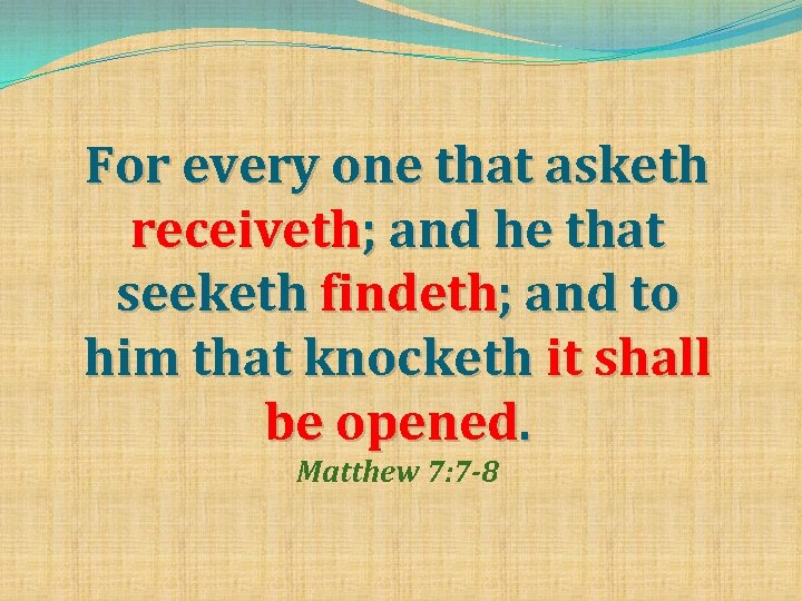 For every one that asketh receiveth; and he that seeketh findeth; and to him