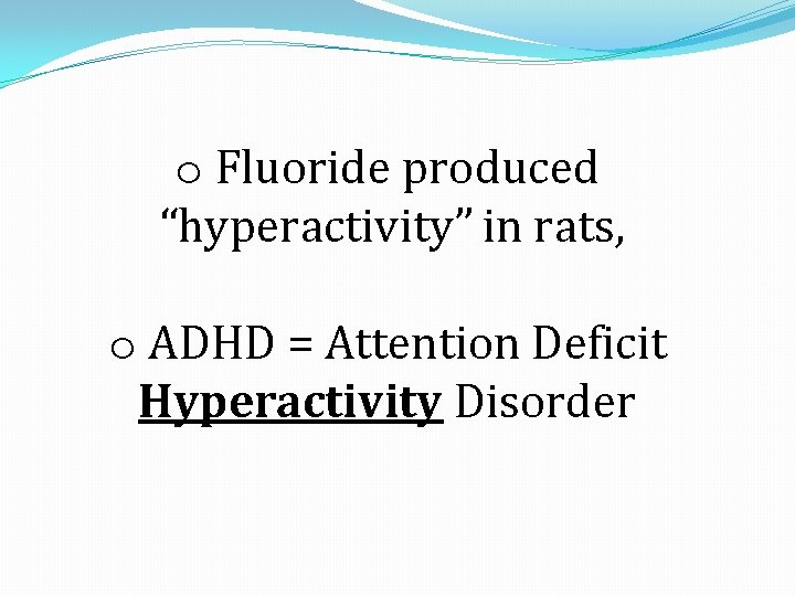 o Fluoride produced “hyperactivity” in rats, o ADHD = Attention Deficit Hyperactivity Disorder 