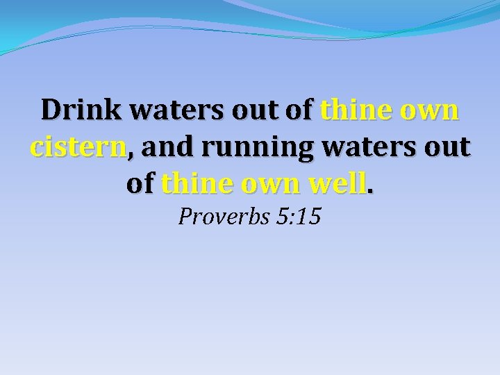 Drink waters out of thine own cistern, and running waters out of thine own