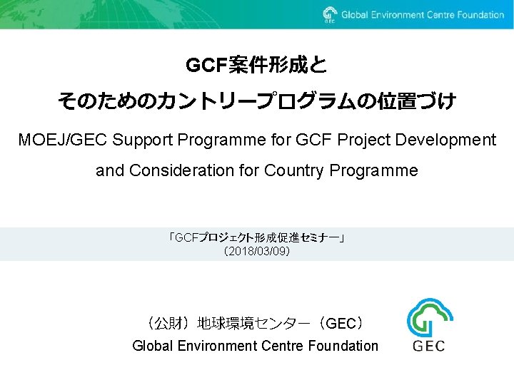 GCF案件形成と そのためのカントリープログラムの位置づけ MOEJ/GEC Support Programme for GCF Project Development and Consideration for Country Programme