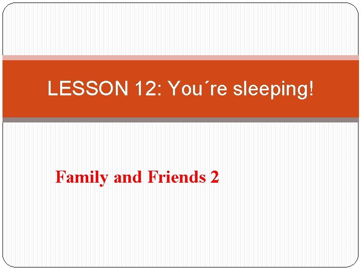 LESSON 12: You´re sleeping! Family and Friends 2 