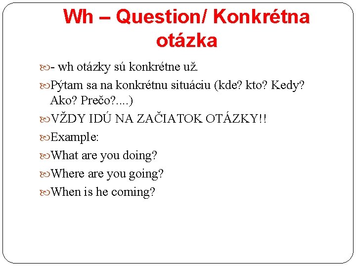 Wh – Question/ Konkrétna otázka - wh otázky sú konkrétne už. Pýtam sa na