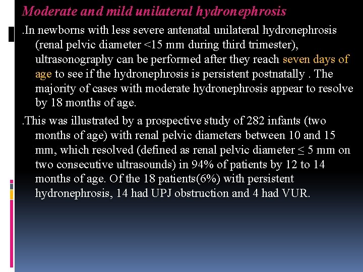 Moderate and mild unilateral hydronephrosis . In newborns with less severe antenatal unilateral hydronephrosis