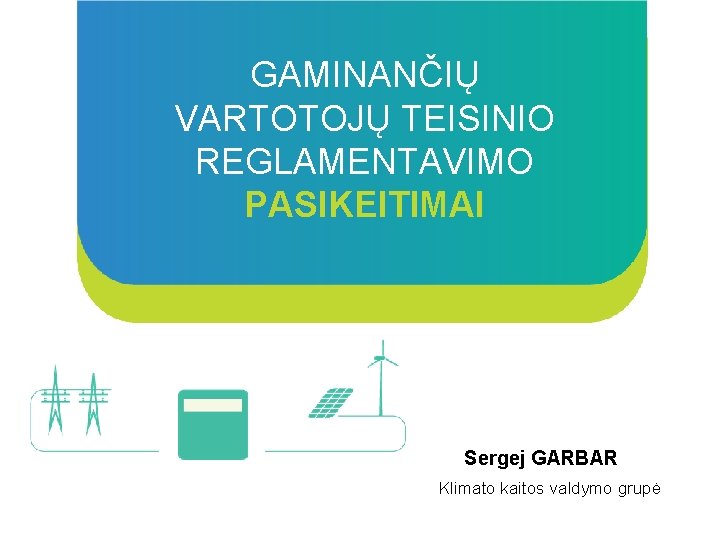 GAMINANČIŲ VARTOTOJŲ TEISINIO REGLAMENTAVIMO PASIKEITIMAI Sergej GARBAR Klimato kaitos valdymo grupė 