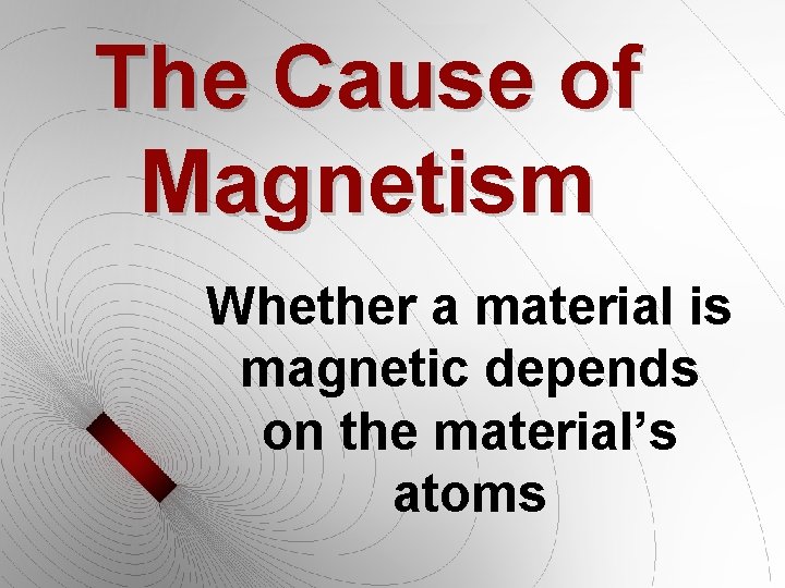 The Cause of Magnetism Whether a material is magnetic depends on the material’s atoms The Cause of Magnetism Whether a material is magnetic depends on the material’s atoms