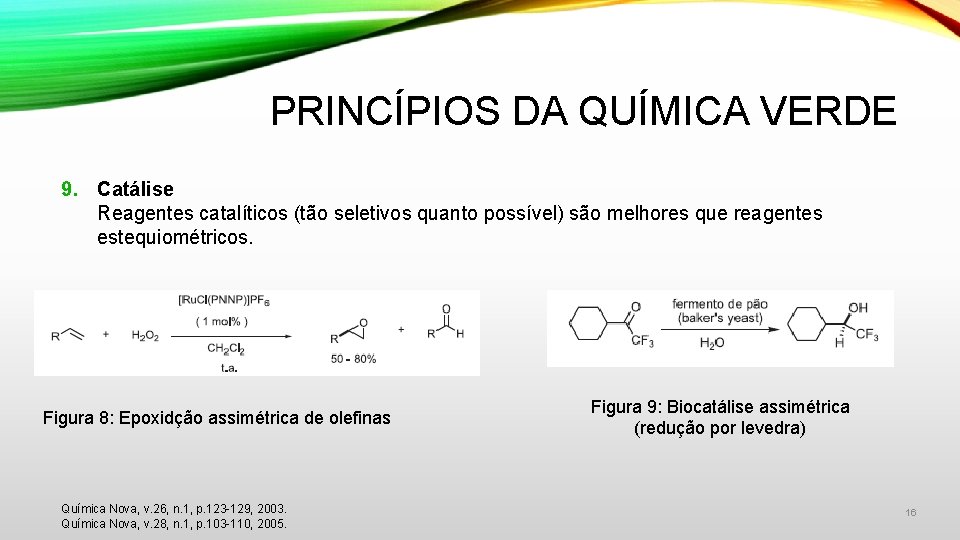 PRINCÍPIOS DA QUÍMICA VERDE 9. Catálise Reagentes catalíticos (tão seletivos quanto possível) são melhores