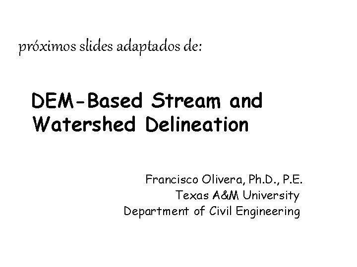 próximos slides adaptados de: DEM-Based Stream and Watershed Delineation Francisco Olivera, Ph. D. , próximos slides adaptados de: DEM-Based Stream and Watershed Delineation Francisco Olivera, Ph. D. ,