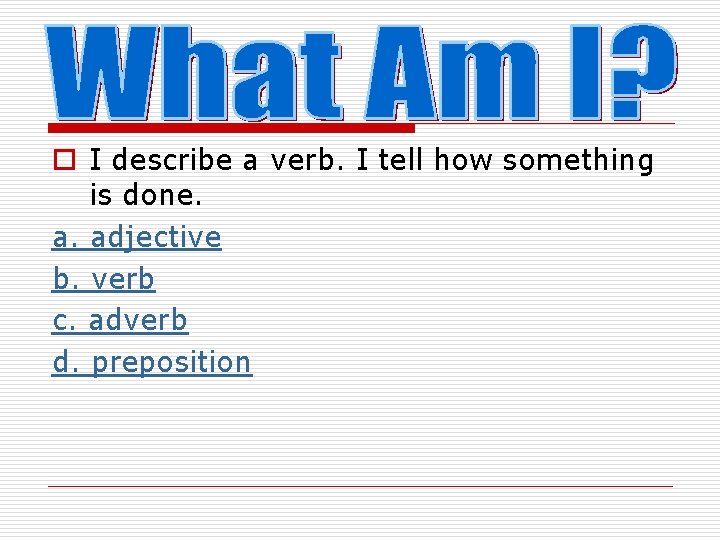 o I describe a verb. I tell how something is done. a. adjective b.