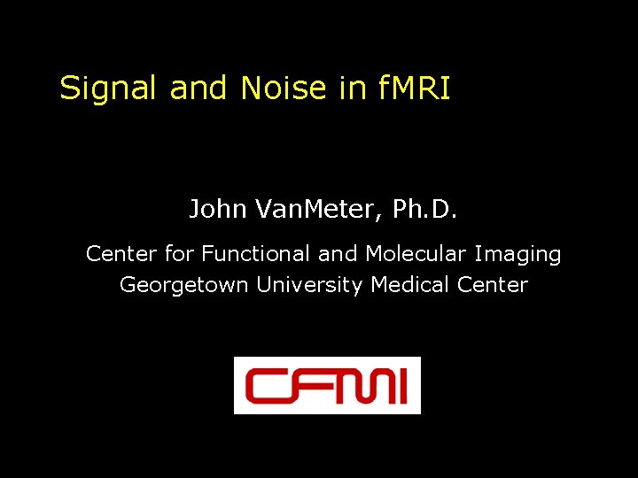 Signal and Noise in f. MRI John Van. Meter, Ph. D. Center for Functional