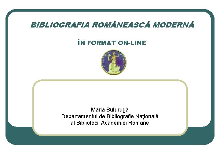 BIBLIOGRAFIA ROM NEASCĂ MODERNĂ ÎN FORMAT ON-LINE Maria Buturugă Departamentul de Bibliografie Naţională al