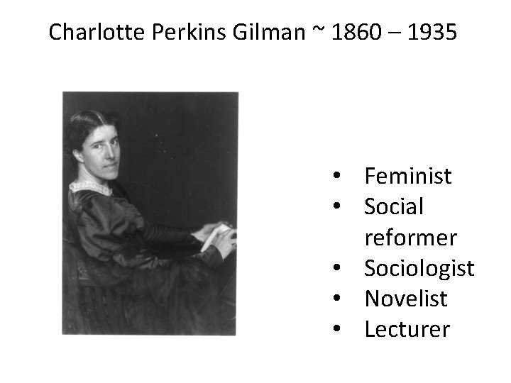 Charlotte Perkins Gilman ~ 1860 – 1935 • Feminist • Social reformer • Sociologist