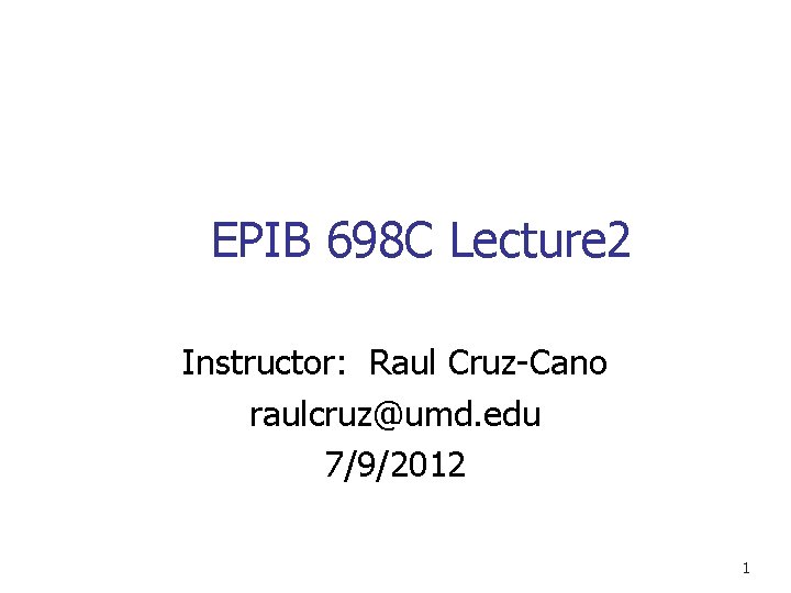EPIB 698 C Lecture 2 Instructor: Raul Cruz-Cano raulcruz@umd. edu 7/9/2012 1 