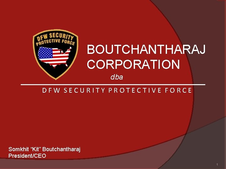 BOUTCHANTHARAJ CORPORATION dba DFW SECURITY PROTECTIVE FORCE Somkhit “Kit” Boutchantharaj President/CEO 1 