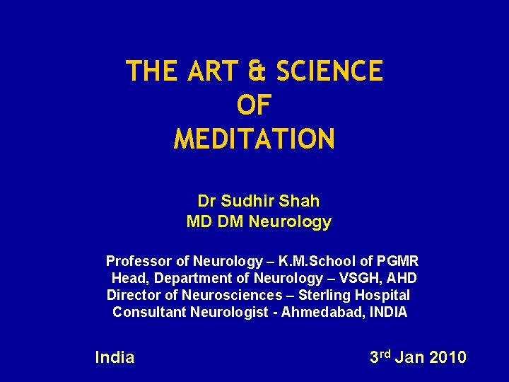 THE ART & SCIENCE OF MEDITATION Dr Sudhir Shah MD DM Neurology Professor of THE ART & SCIENCE OF MEDITATION Dr Sudhir Shah MD DM Neurology Professor of