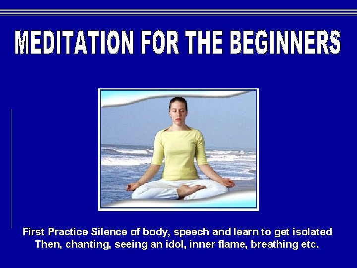 First Practice Silence of body, speech and learn to get isolated Then, chanting, seeing First Practice Silence of body, speech and learn to get isolated Then, chanting, seeing
